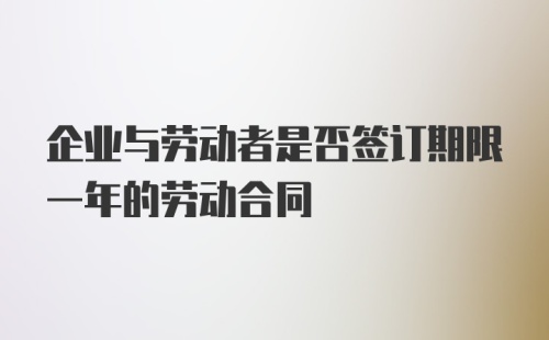 企业与劳动者是否签订期限一年的劳动合同