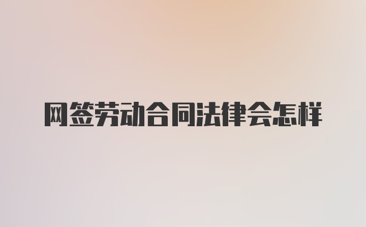 网签劳动合同法律会怎样