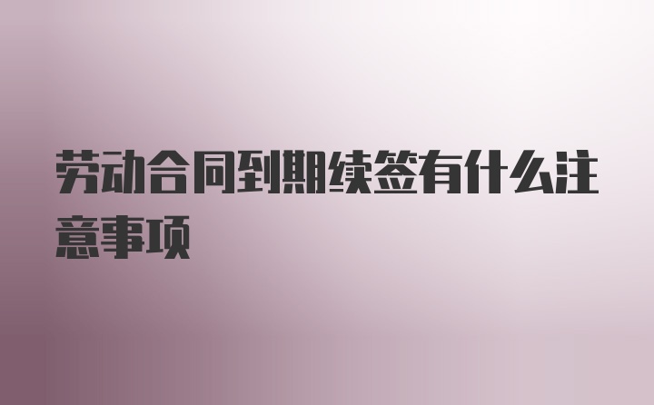 劳动合同到期续签有什么注意事项