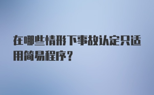 在哪些情形下事故认定只适用简易程序？