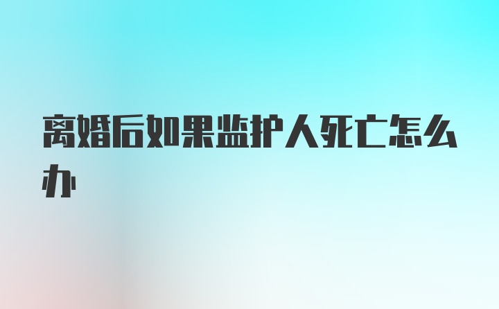 离婚后如果监护人死亡怎么办