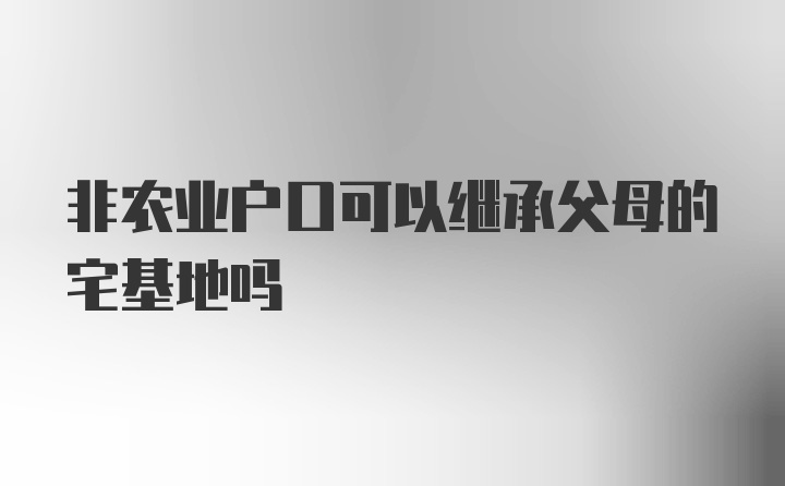 非农业户口可以继承父母的宅基地吗