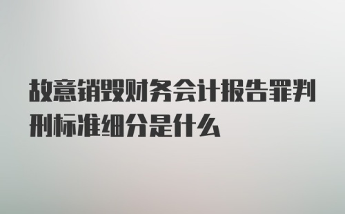 故意销毁财务会计报告罪判刑标准细分是什么