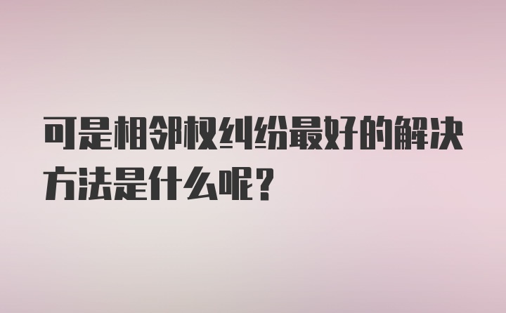 可是相邻权纠纷最好的解决方法是什么呢？