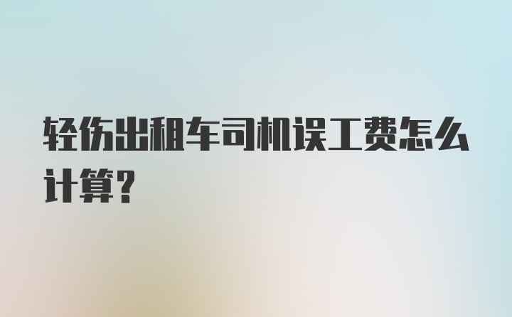 轻伤出租车司机误工费怎么计算？