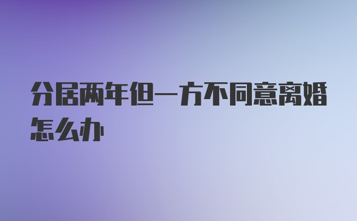 分居两年但一方不同意离婚怎么办