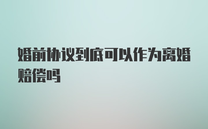 婚前协议到底可以作为离婚赔偿吗