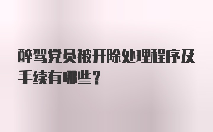 醉驾党员被开除处理程序及手续有哪些？