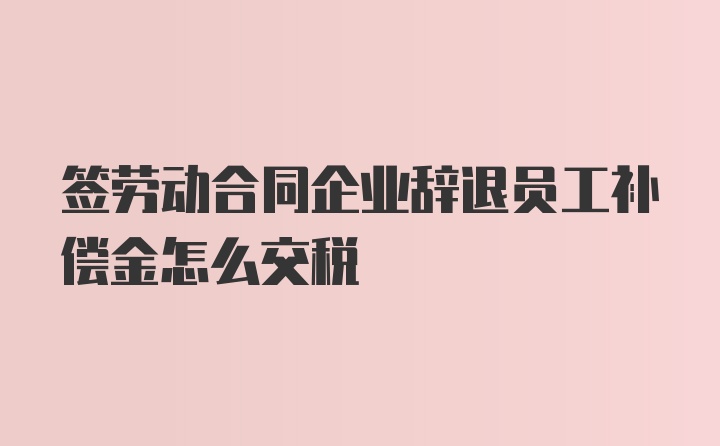 签劳动合同企业辞退员工补偿金怎么交税