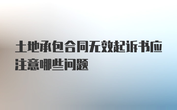 土地承包合同无效起诉书应注意哪些问题