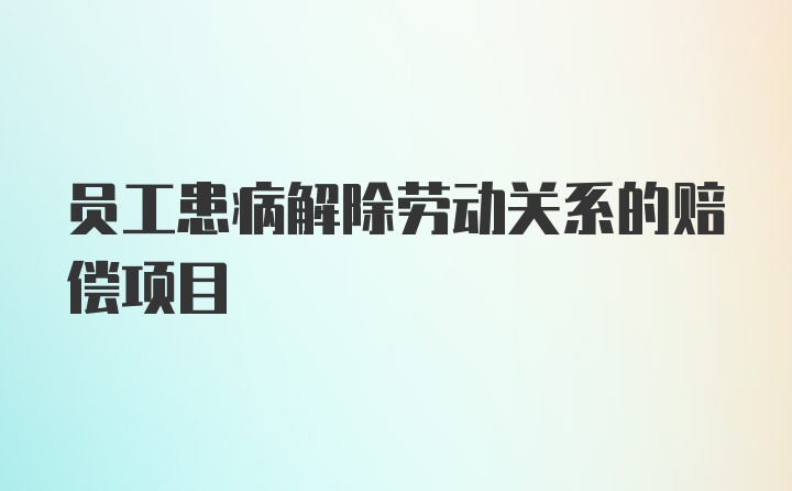 员工患病解除劳动关系的赔偿项目