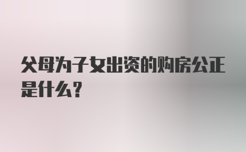 父母为子女出资的购房公正是什么?