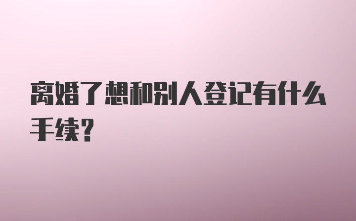 离婚了想和别人登记有什么手续?