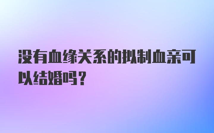 没有血缘关系的拟制血亲可以结婚吗？