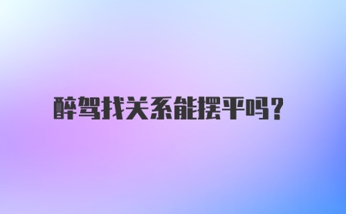 醉驾找关系能摆平吗？