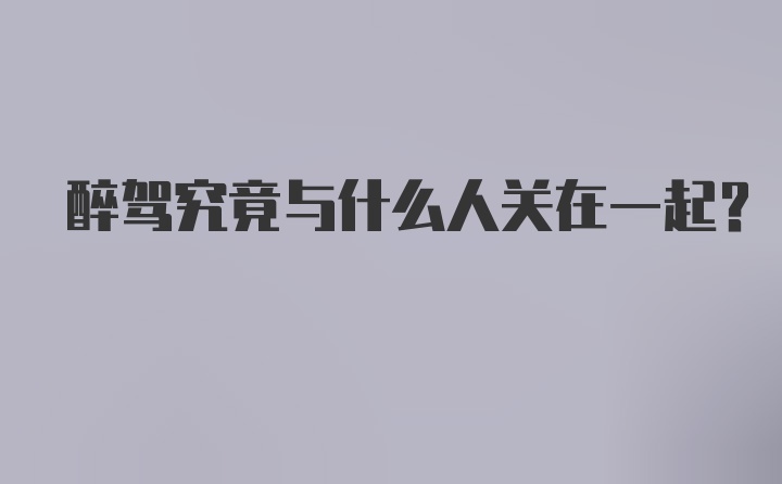 醉驾究竟与什么人关在一起？