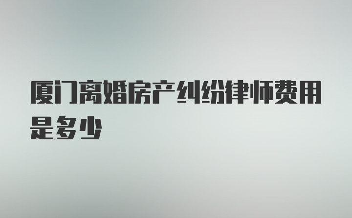 厦门离婚房产纠纷律师费用是多少