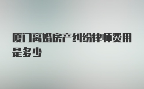 厦门离婚房产纠纷律师费用是多少