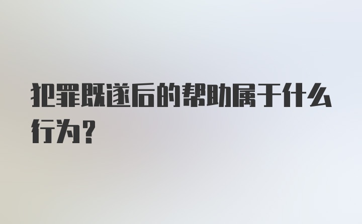 犯罪既遂后的帮助属于什么行为?