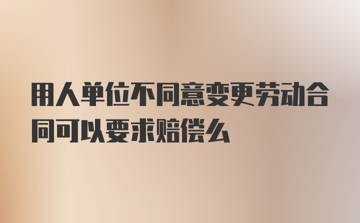 用人单位不同意变更劳动合同可以要求赔偿么