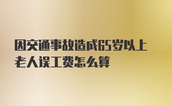 因交通事故造成65岁以上老人误工费怎么算