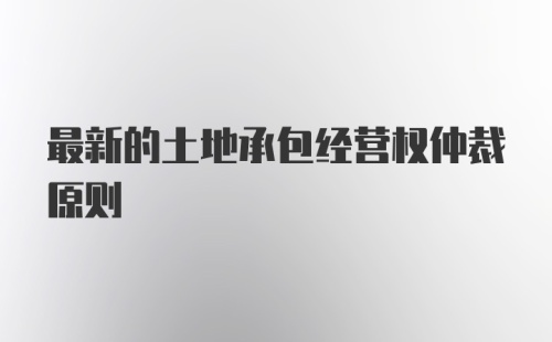 最新的土地承包经营权仲裁原则