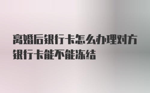 离婚后银行卡怎么办理对方银行卡能不能冻结