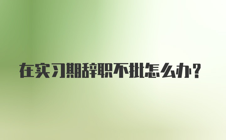 在实习期辞职不批怎么办？