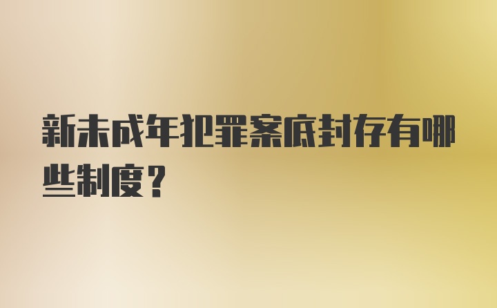 新未成年犯罪案底封存有哪些制度？