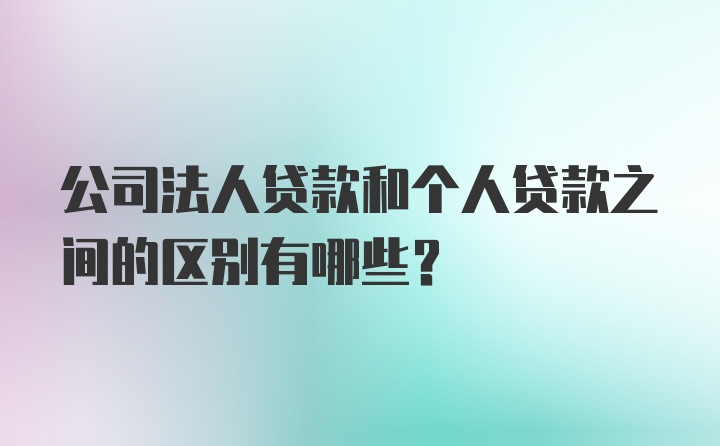 公司法人贷款和个人贷款之间的区别有哪些？