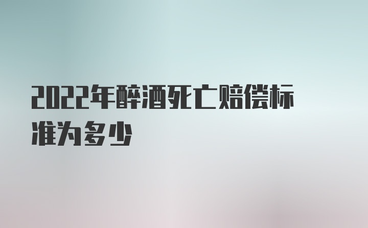 2022年醉酒死亡赔偿标准为多少