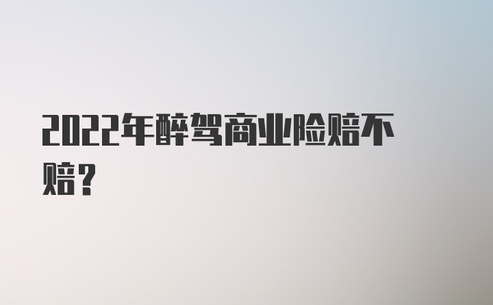 2022年醉驾商业险赔不赔？