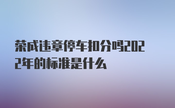 荣成违章停车扣分吗2022年的标准是什么