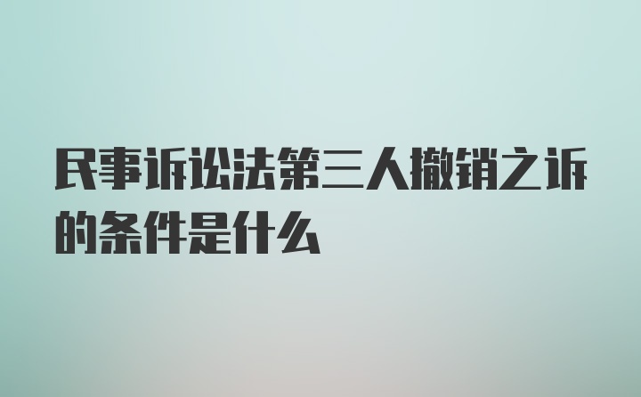 民事诉讼法第三人撤销之诉的条件是什么