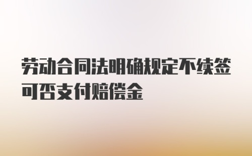 劳动合同法明确规定不续签可否支付赔偿金