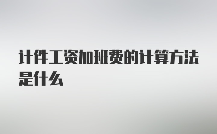 计件工资加班费的计算方法是什么