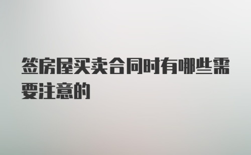 签房屋买卖合同时有哪些需要注意的