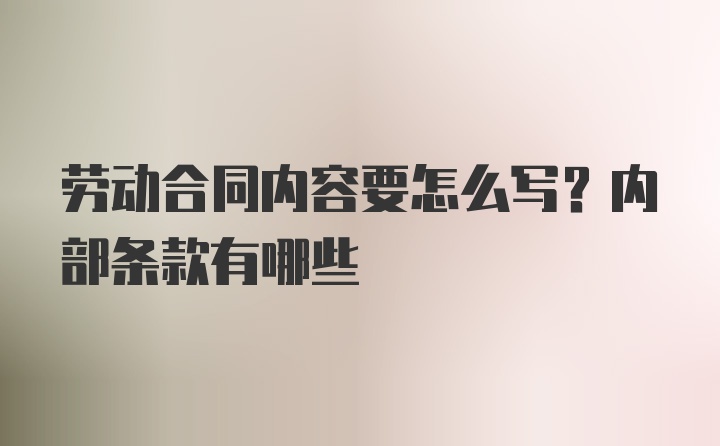 劳动合同内容要怎么写？内部条款有哪些