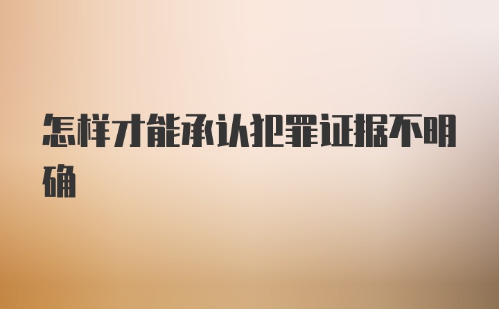 怎样才能承认犯罪证据不明确