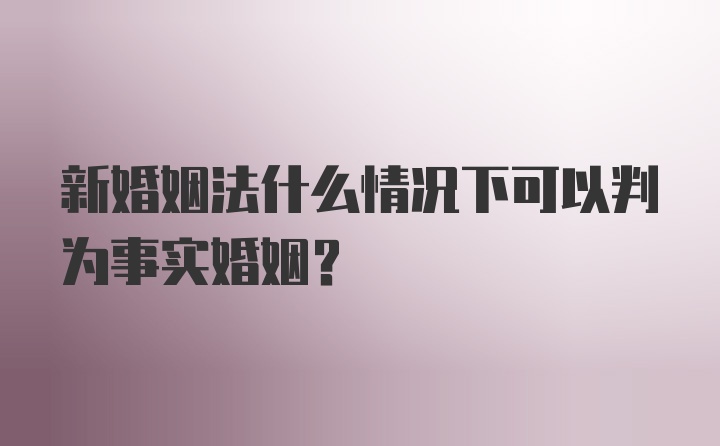 新婚姻法什么情况下可以判为事实婚姻?