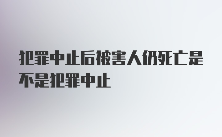 犯罪中止后被害人仍死亡是不是犯罪中止