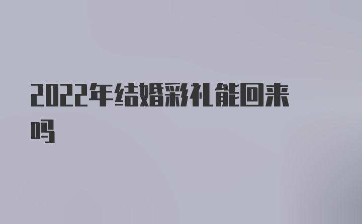 2022年结婚彩礼能回来吗