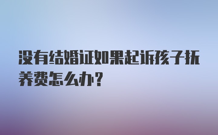 没有结婚证如果起诉孩子抚养费怎么办？