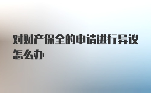 对财产保全的申请进行异议怎么办