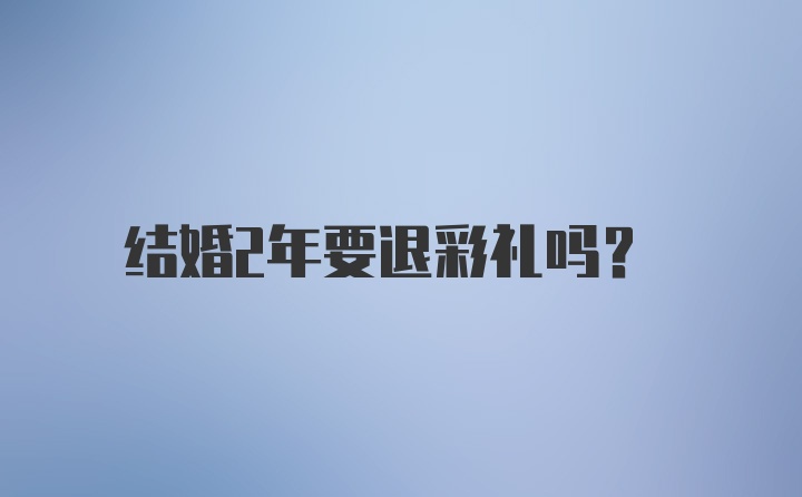 结婚2年要退彩礼吗？