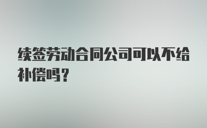 续签劳动合同公司可以不给补偿吗？