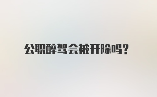 公职醉驾会被开除吗？