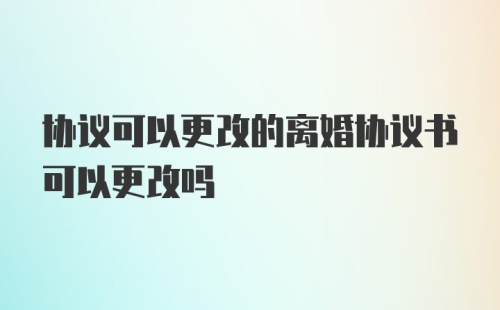 协议可以更改的离婚协议书可以更改吗