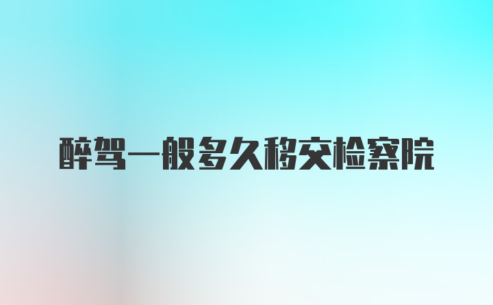 醉驾一般多久移交检察院