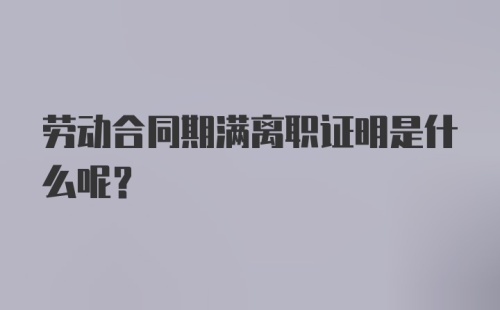 劳动合同期满离职证明是什么呢？